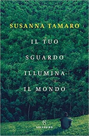 Il tuo sguardo illumina il mondo by Susanna Tamaro