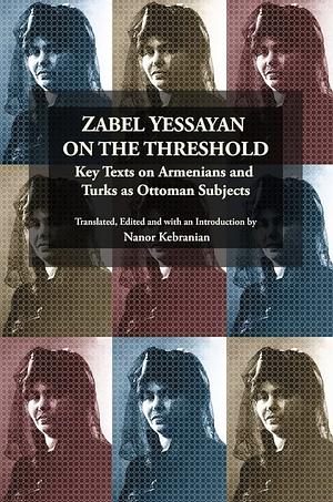 Zabel Yessayan on the Threshold: Key Texts on Armenians and Turks as Ottoman Subjects by Nanor Kebranian