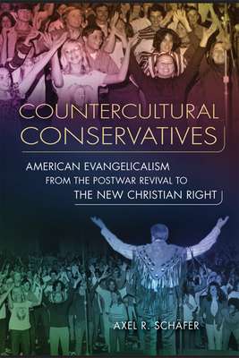 Countercultural Conservatives: American Evangelicalism from the Postwar Revival to the New Christian Right by Axel R. Schäfer