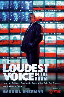 The Loudest Voice in the Room: How the Brilliant, Bombastic Roger Ailes Built Fox News--And Divided a Country by Gabriel Sherman