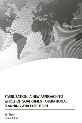 Stabilization: A New Approach to Whole of Government Operational Planning and Execution by U. S. Army War College, Bill Flavin