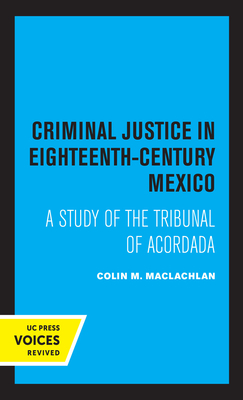 Criminal Justice in Eighteenth-Century Mexico: A Study of the Tribunal of Acordada by Colin M. MacLachlan