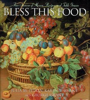 Bless This Food: Four Seasons of Menus, Recipes and Table Graces by Julia M. Pitkin, George Grant, Karen B. Grant