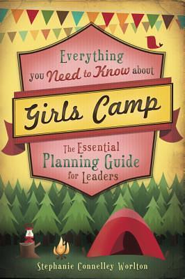 Everything You Need to Know About Girls Camp: The Essential Planning Guide for Leaders by Stephanie Connelley Worlton, Stephanie Connelley Worlton