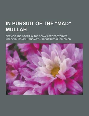 In Pursuit of the Mad Mullah; Service and Sport in the Somali Protectorate by Malcolm McNeill