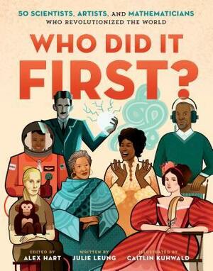 Who Did It First? 50 Scientists, Artists, and Mathematicians Who Revolutionized the World by Caitlin Kuhwald, Julie Leung