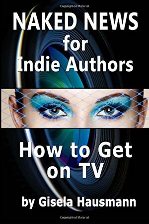 Naked News for Indie Authors How to Get on TV by Gisela Hausmann