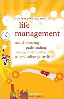 The Feel Good Factory on Life Management: Mind-Clearing, Path-Finding, Change-Making Ideas to Revitalise Your Life. by Elisabeth Wilson