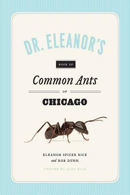 Dr. Eleanor's Book of Common Ants of Chicago by Rob Dunn, Alex Wild, Eleanor Spicer Rice