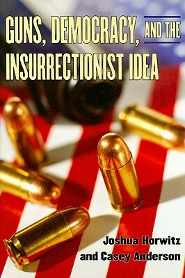 Guns, Democracy, and the Insurrectionist Idea by Casey Anderson, Joshua Horwitz