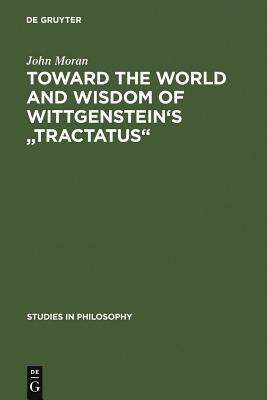 Toward the World and Wisdom of Wittgenstein's Tractatus by John Moran