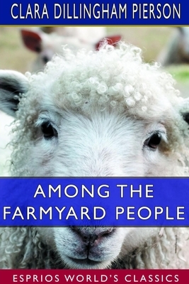 Among the Farmyard People (Esprios Classics) by Clara Dillingham Pierson