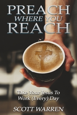 Preach Where You Reach: Bring Your Jesus to Work (Every) Day by Scott Warren