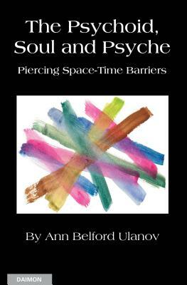 The Psychoid, Soul and Psyche: Piercing Space-Time Barriers by Ann Belford Ulanov