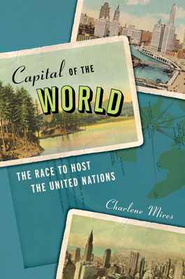 Capital of the World: The Race to Host the United Nations by Charlene Mires