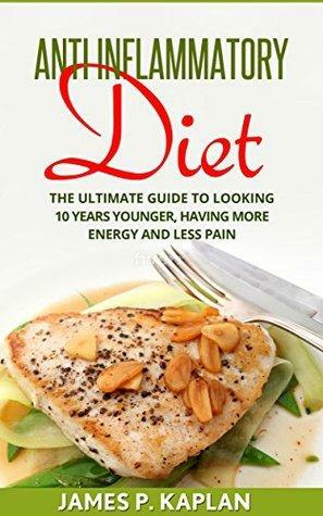 Anti Inflammatory Diet: The Ultimate Guide to Looking 10 Years Younger, Having More Energy and Less Pain by James P. Kaplan