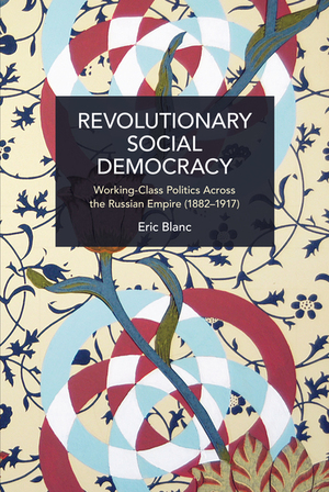 Revolutionary Social Democracy: Working-Class Politics Across the Russian Empire (1882-1917) by Eric Blanc