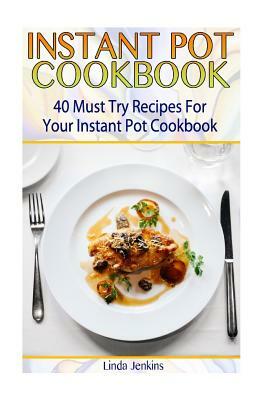 Instant Pot Cookbook: 40 Must Try Recipes For Your Instant Pot Cookbook: (Instant Pot Cookbook 101, Instant Pot Quick And Easy, Instant Pot by Linda Jenkins