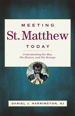 Meeting St. Matthew Today: Understanding the Man, His Mission, and His Message by Daniel J. Harrington