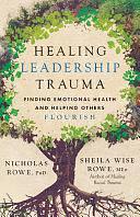 Healing Leadership Trauma: Finding Emotional Health and Helping Others Flourish by Sheila Wise Rowe, Nicholas Rowe