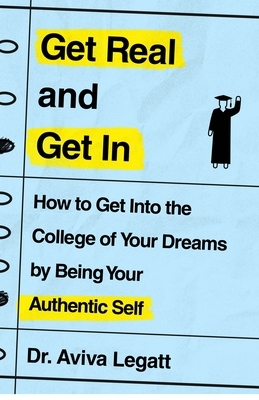 Get Real and Get in: How to Get Into the College of Your Dreams by Being Your Authentic Self by Aviva Legatt