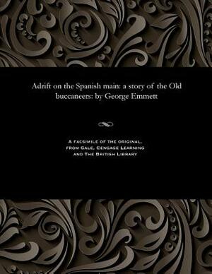 Adrift on the Spanish Main: A Story of the Old Buccaneers: By George Emmett by George Emmett