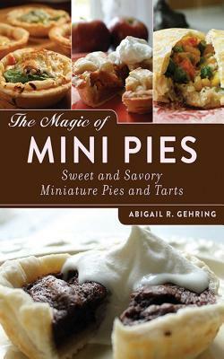 The Magic of Mini Pies: Sweet and Savory Miniature Pies and Tarts by Abigail R. Gehring