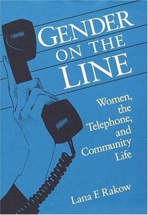 Gender on the Line: Women, the Telephone, and Community Life by Lana F. Rakow