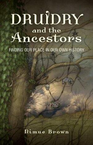 Druidry and the Ancestors: Finding our place in our own history by Nimue Brown, Nimue Brown