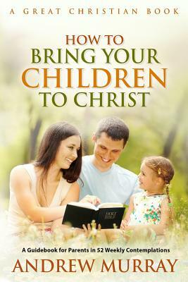 How To Bring Your Children To Christ by Andrew Murray