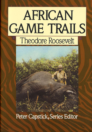 African Game Trails: An Account of the African Wanderings of an American Hunter-Naturalist by Peter Hathaway Capstick, Theodore Roosevelt