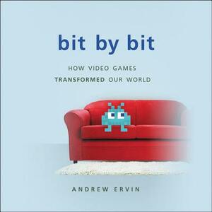 Bit by Bit: How Video Games Transformed Our World by Andrew Ervin