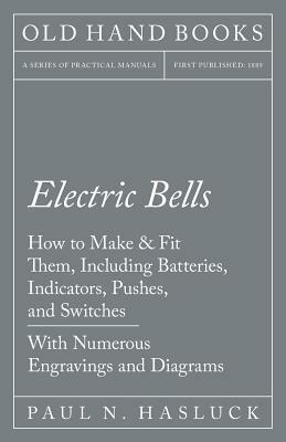 Electric Bells - How to Make & Fit Them, Including Batteries, Indicators, Pushes, and Switches - With Numerous Engravings and Diagrams by Paul N. Hasluck