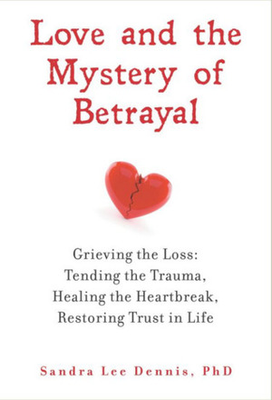 Love and the Mystery of Betrayal: Grieving the Loss: Tending the Trauma, Healing the Heartbreak, Restoring Trust in Life by Sandra Lee Dennis