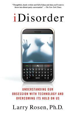 Idisorder: Understanding Our Obsession with Technology and Overcoming Its Hold on Us by Larry D. Rosen