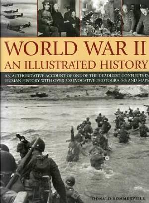 World War 2: An Illustrated History: An Authoritative Account Of One Of The Deadliest Conflicts In Human History With Over 500 Evocative Photographs and Maps by Donald Sommerville