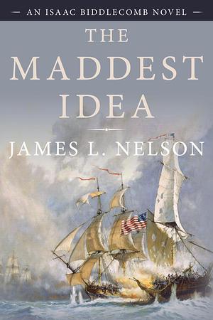The Maddest Idea: An Isaac Biddlecomb Novel by James L. Nelson, James L. Nelson