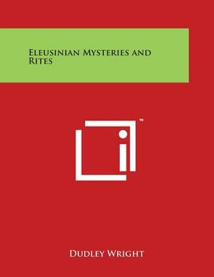 Eleusinian Mysteries and Rites by Dudley Wright