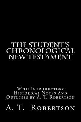 The Student's Chronological New Testament: With Introductory Historical Notes And Outlines by A. T. Robertson by A. T. Robertson