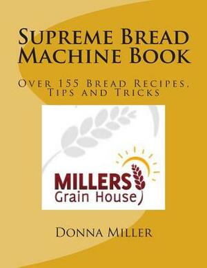 Supreme Bread Machine Book: Over155 Bread Recipes, Tips and Tricks by Donna L. Miller
