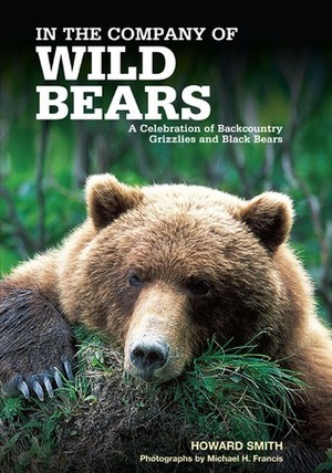 In the Company of Wild Bears: A Celebration of Backcountry Grizzlies and Black Bears by Michael H. Francis, Howard Smith