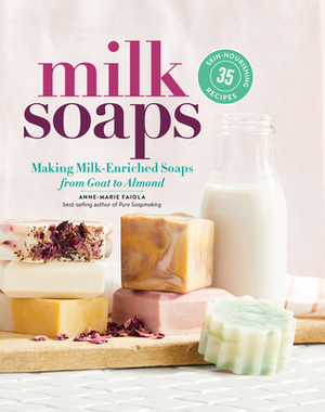 Milk Soaps: 35 Skin-Nourishing Recipes for Making Milk-Enriched Soaps, from Goat to Almond by Anne-Marie Faiola