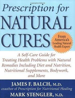 Prescription for Natural Cures: A Self-Care Guide for Treating Health Problems with Natural Remedies Including Diet and Nutrition, Nutritional Supplements, Bodywork, and More by Mark Stengler, James F. Balch, James F. Balch