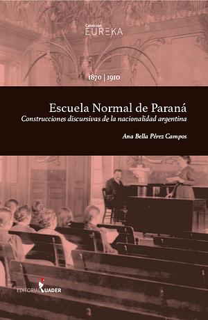 Escuela Normal de Paraná. Construcciones discursivas de la nacionalidad argentina  by Ana Bella Pérez Campos