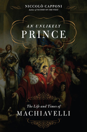 An Unlikely Prince: The Life and Times of Machiavelli by Niccolò Capponi