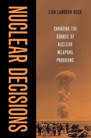 Nuclear Decisions: Changing the Course of Nuclear Weapons Programs by Lisa Koch