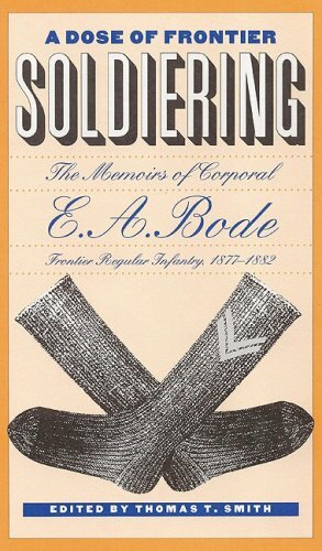 A Dose of Frontier Soldiering: The Memoirs of Corporal E. A. Bode, Frontier Regular Infantry, 1877-1882 by Thomas T. Smith, E.A. Bode