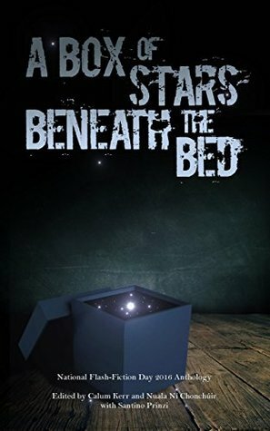 A Box of Stars Beneath the Bed: 2016 National Flash-Fiction Day Anthology by Paul McVeigh, Angela Readman, Calum Kerr, Debbie Young, Claire Fuller, Christopher Stanley, Kevlin Henney, Tim Stevenson, Sarah Hilary, Santino Prinzi, Nuala Ní Chonchúir