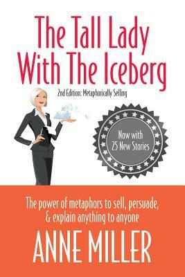 Tall Lady with the Iceberg: The Power of Metaphor to Sell, Persuade & Explain Anything to Anyone (Expanded Edition of Metaphorically Selling) by Anne Miller