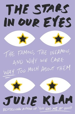 The Stars in Our Eyes: The Famous, the Infamous, and Why We Care Way Too Much about Them by Julie Klam